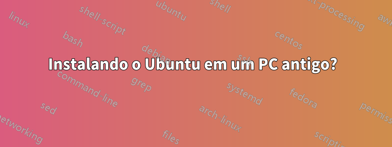 Instalando o Ubuntu em um PC antigo? 