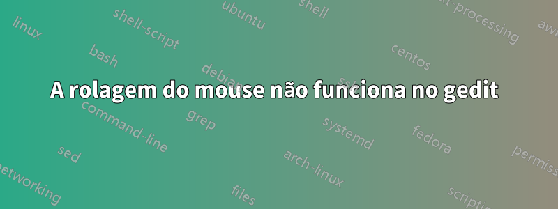 A rolagem do mouse não funciona no gedit 