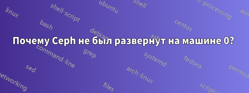 Почему Ceph не был развернут на машине 0?