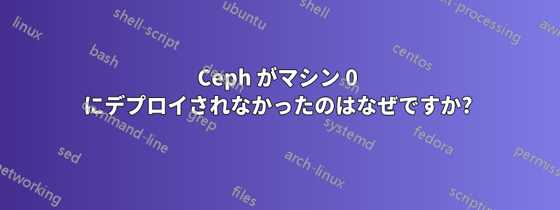 Ceph がマシン 0 にデプロイされなかったのはなぜですか?