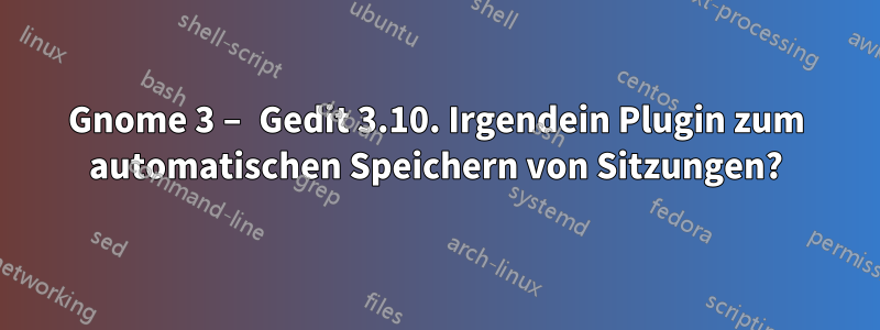 Gnome 3 – Gedit 3.10. Irgendein Plugin zum automatischen Speichern von Sitzungen?