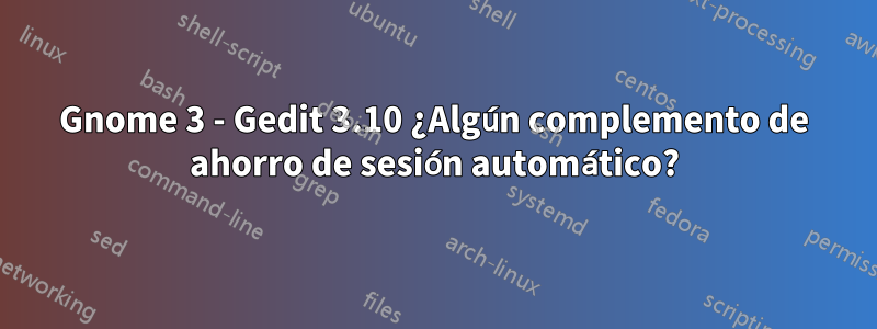 Gnome 3 - Gedit 3.10 ¿Algún complemento de ahorro de sesión automático?