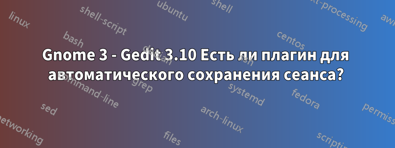 Gnome 3 - Gedit 3.10 Есть ли плагин для автоматического сохранения сеанса?