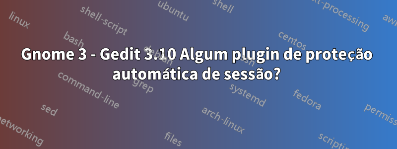 Gnome 3 - Gedit 3.10 Algum plugin de proteção automática de sessão?