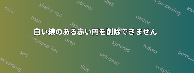 白い線のある赤い円を削除できません 