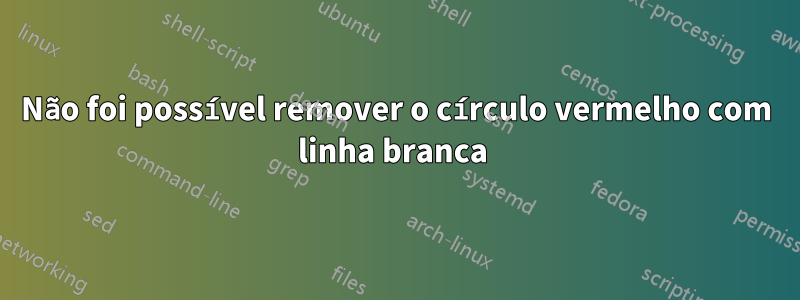 Não foi possível remover o círculo vermelho com linha branca 