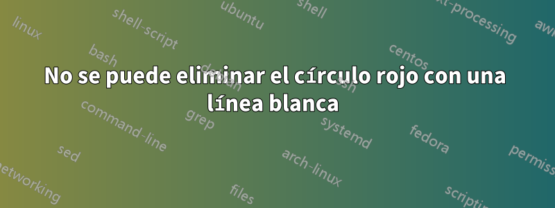 No se puede eliminar el círculo rojo con una línea blanca 