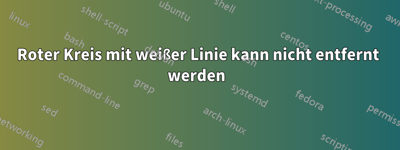 Roter Kreis mit weißer Linie kann nicht entfernt werden 