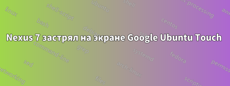 Nexus 7 застрял на экране Google Ubuntu Touch