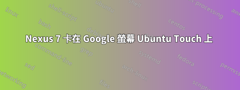 Nexus 7 卡在 Google 螢幕 Ubuntu Touch 上