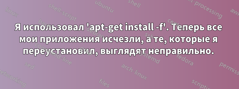 Я использовал 'apt-get install -f'. Теперь все мои приложения исчезли, а те, которые я переустановил, выглядят неправильно.