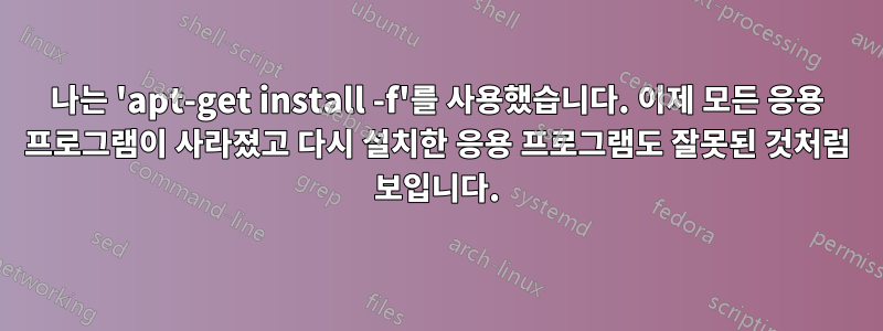 나는 'apt-get install -f'를 사용했습니다. 이제 모든 응용 프로그램이 사라졌고 다시 설치한 응용 프로그램도 잘못된 것처럼 보입니다.