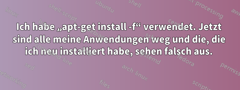 Ich habe „apt-get install -f“ verwendet. Jetzt sind alle meine Anwendungen weg und die, die ich neu installiert habe, sehen falsch aus.