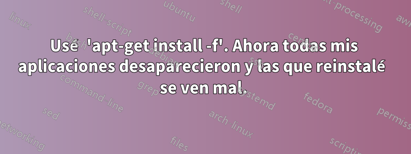 Usé 'apt-get install -f'. Ahora todas mis aplicaciones desaparecieron y las que reinstalé se ven mal.