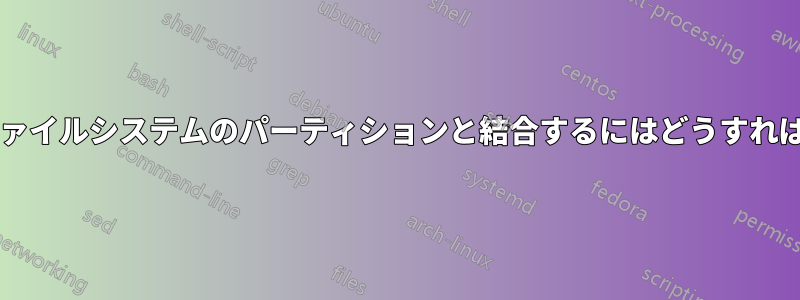 空き領域をファイルシステムのパーティションと結合するにはどうすればいいですか?