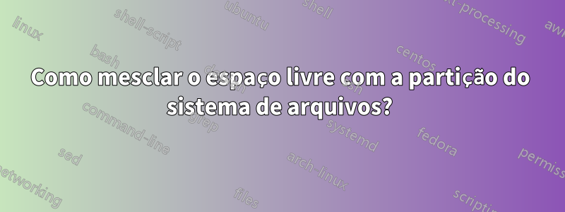 Como mesclar o espaço livre com a partição do sistema de arquivos?