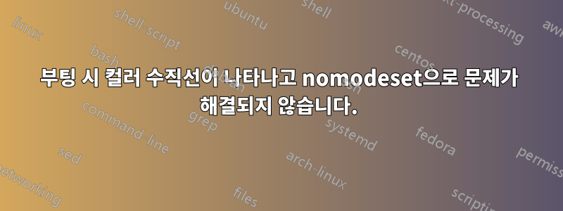 부팅 시 컬러 수직선이 나타나고 nomodeset으로 문제가 해결되지 않습니다.