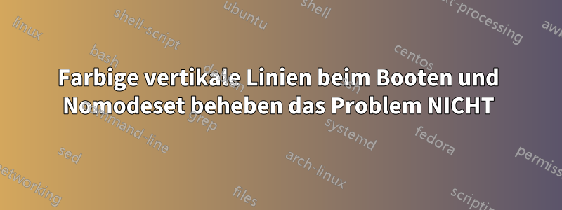 Farbige vertikale Linien beim Booten und Nomodeset beheben das Problem NICHT