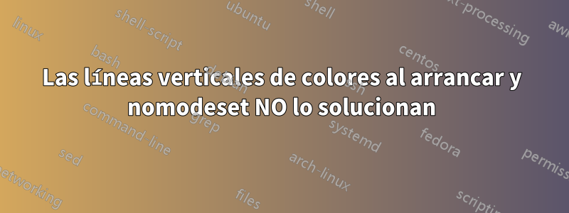 Las líneas verticales de colores al arrancar y nomodeset NO lo solucionan