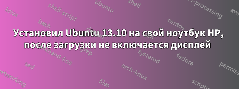 Установил Ubuntu 13.10 на свой ноутбук HP, после загрузки не включается дисплей 