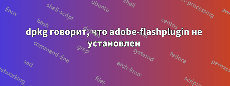 dpkg говорит, что adobe-flashplugin не установлен