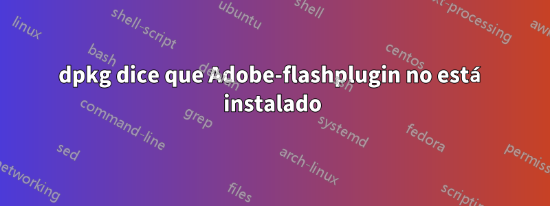 dpkg dice que Adobe-flashplugin no está instalado