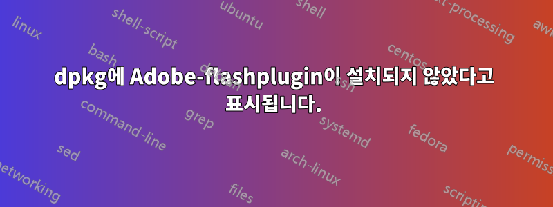 dpkg에 Adobe-flashplugin이 설치되지 않았다고 표시됩니다.