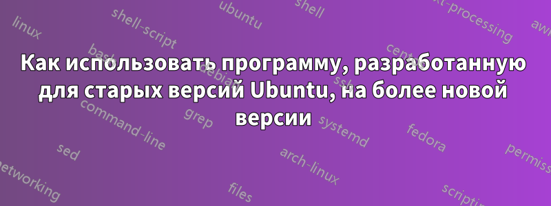 Как использовать программу, разработанную для старых версий Ubuntu, на более новой версии