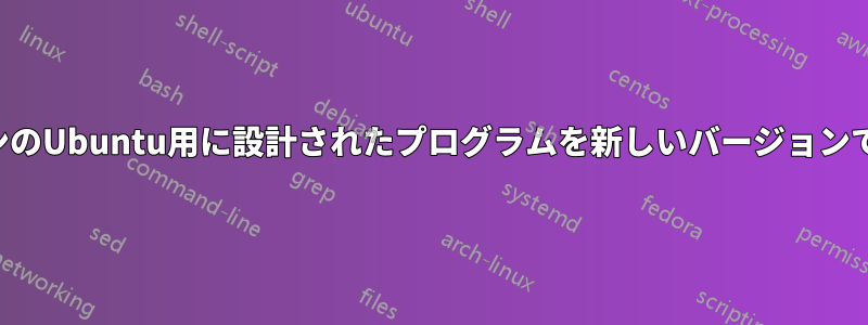 古いバージョンのUbuntu用に設計されたプログラムを新しいバージョンで使用する方法