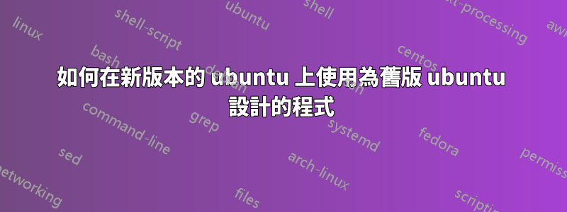 如何在新版本的 ubuntu 上使用為舊版 ubuntu 設計的程式