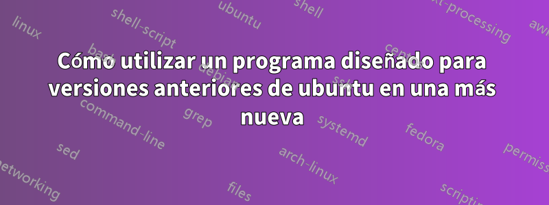 Cómo utilizar un programa diseñado para versiones anteriores de ubuntu en una más nueva