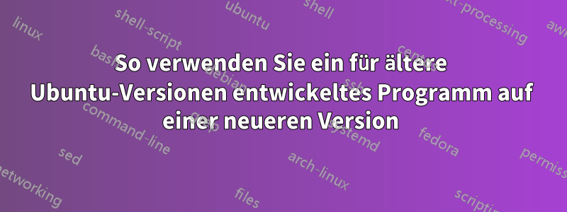 So verwenden Sie ein für ältere Ubuntu-Versionen entwickeltes Programm auf einer neueren Version