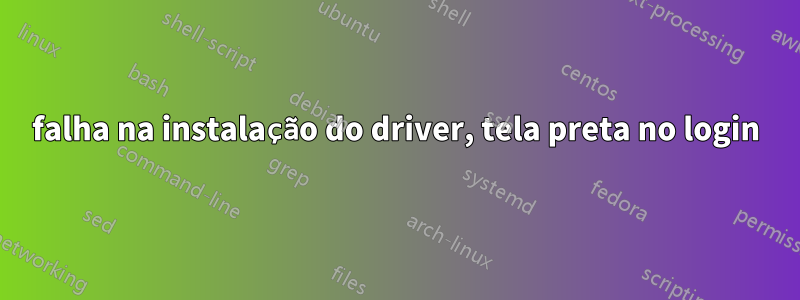 falha na instalação do driver, tela preta no login