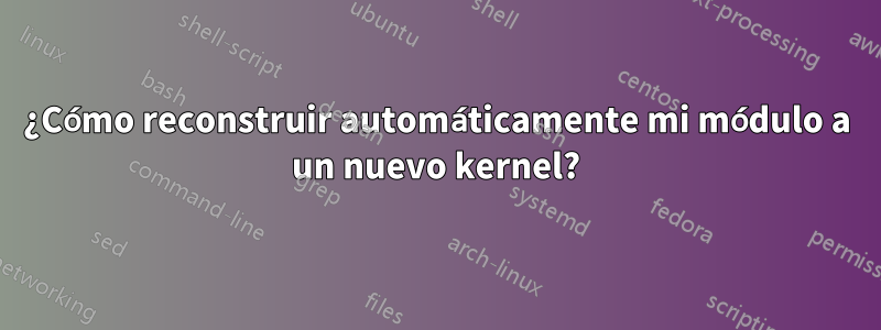 ¿Cómo reconstruir automáticamente mi módulo a un nuevo kernel?