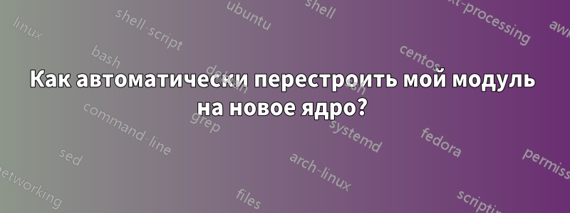 Как автоматически перестроить мой модуль на новое ядро?