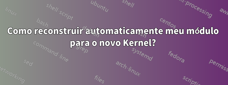 Como reconstruir automaticamente meu módulo para o novo Kernel?