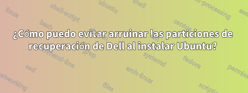 ¿Cómo puedo evitar arruinar las particiones de recuperación de Dell al instalar Ubuntu?