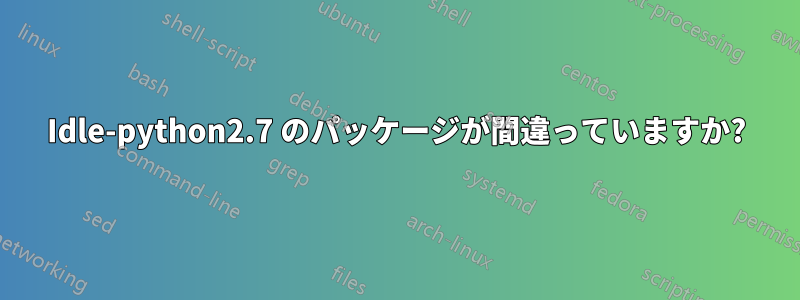 Idle-python2.7 のパッケージが間違っていますか?