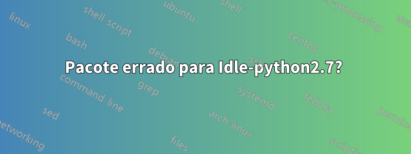 Pacote errado para Idle-python2.7?