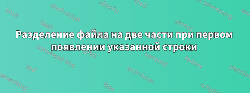 Разделение файла на две части при первом появлении указанной строки