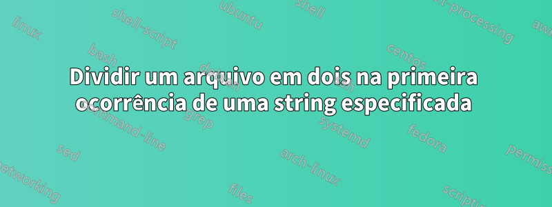 Dividir um arquivo em dois na primeira ocorrência de uma string especificada