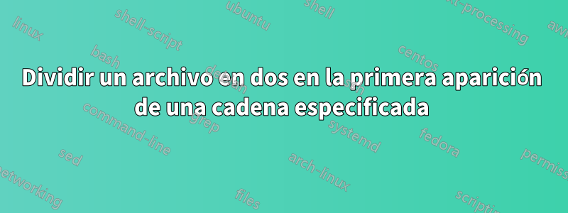 Dividir un archivo en dos en la primera aparición de una cadena especificada