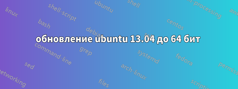 обновление ubuntu 13.04 до 64 бит