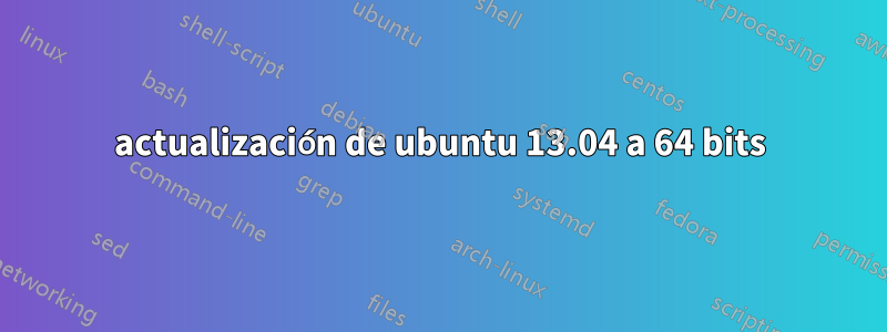 actualización de ubuntu 13.04 a 64 bits