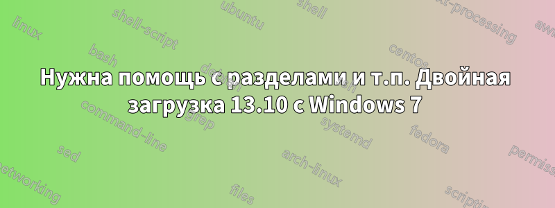 Нужна помощь с разделами и т.п. Двойная загрузка 13.10 с Windows 7