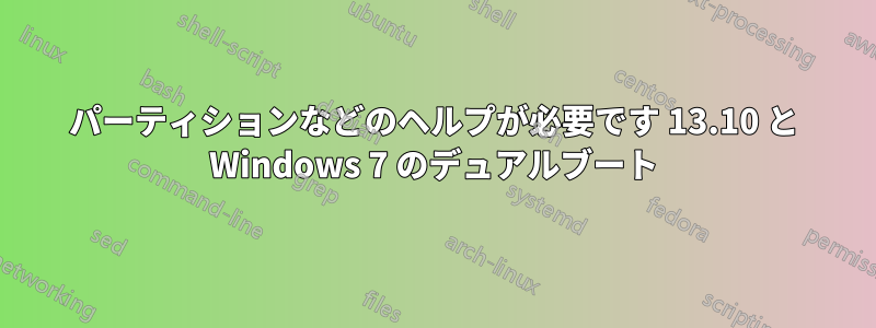 パーティションなどのヘルプが必要です 13.10 と Windows 7 のデュアルブート