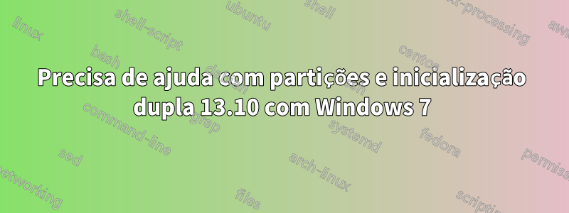 Precisa de ajuda com partições e inicialização dupla 13.10 com Windows 7