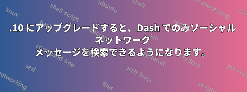 13.10 にアップグレードすると、Dash でのみソーシャル ネットワーク メッセージを検索できるようになります。