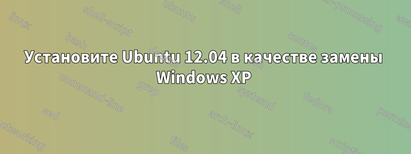 Установите Ubuntu 12.04 в качестве замены Windows XP