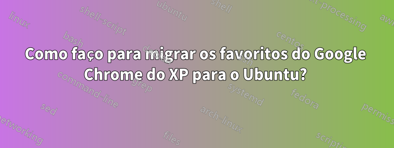 Como faço para migrar os favoritos do Google Chrome do XP para o Ubuntu?